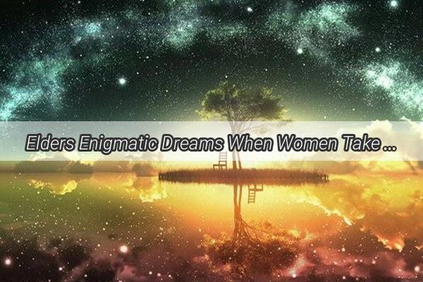 Elders Enigmatic Dreams When Women Take Center Stage in Their Visions